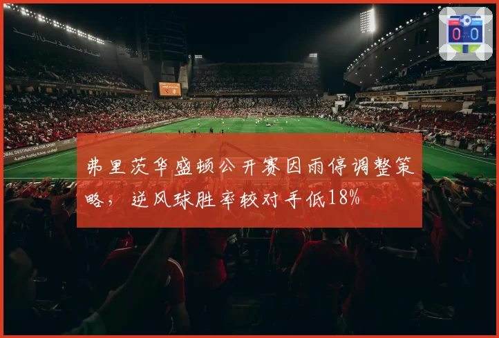 弗里茨华盛顿公开赛因雨停调整策略，逆风球胜率较对手低18%