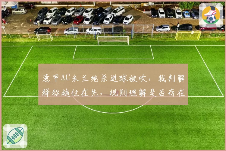 意甲AC米兰绝杀进球被吹,裁判解释称越位在先,规则理解是否存在双重标准?
