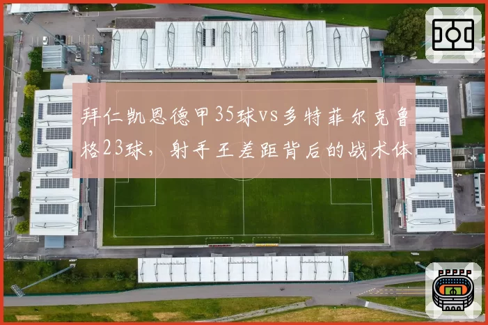 拜仁凯恩德甲35球vs多特菲尔克鲁格23球，射手王差距背后的战术体系