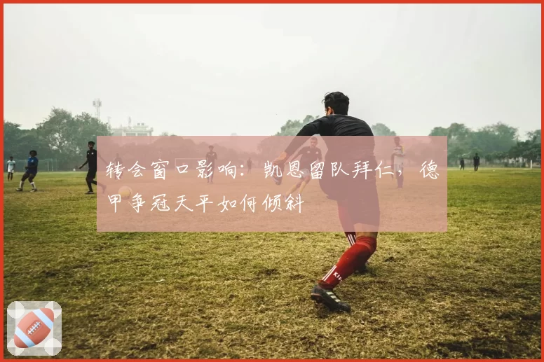转会窗口影响：凯恩留队拜仁，德甲争冠天平如何倾斜