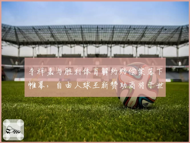 李梓嘉与胜利体育解约赔偿案落下帷幕,自由人球王新赞助商将于世锦赛官宣