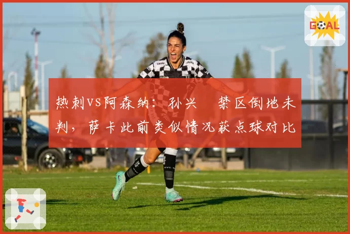 热刺vs阿森纳：孙兴慜禁区倒地未判，萨卡此前类似情况获点球对比鲜明