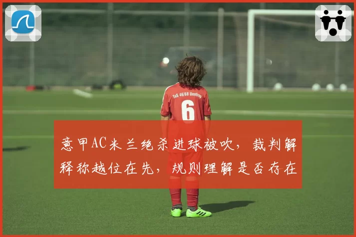 意甲AC米兰绝杀进球被吹,裁判解释称越位在先,规则理解是否存在双重标准?