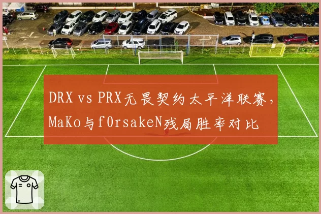 DRX vs PRX无畏契约太平洋联赛，MaKo与f0rsakeN残局胜率对比