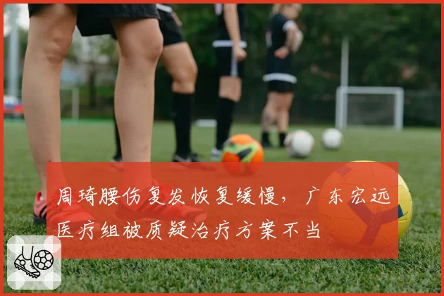 周琦腰伤复发恢复缓慢，广东宏远医疗组被质疑治疗方案不当
