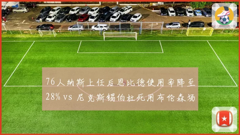 76人纳斯上任后恩比德使用率降至28% vs 尼克斯锡伯杜死用布伦森场均37分钟,负荷管理理念对立