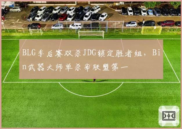 BLG季后赛双杀JDG锁定胜者组，Bin武器大师单杀率联盟第一