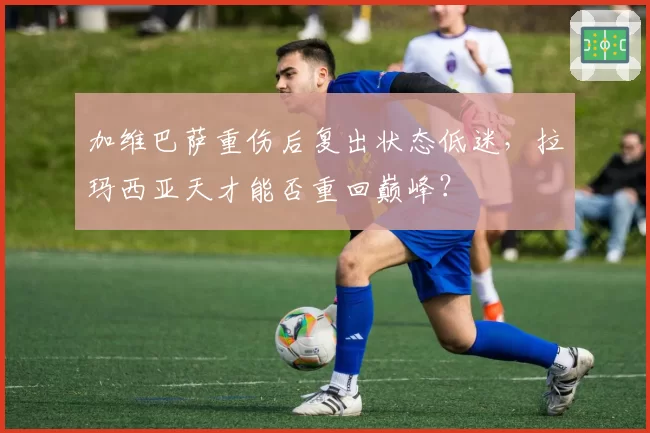 加维巴萨重伤后复出状态低迷，拉玛西亚天才能否重回巅峰？