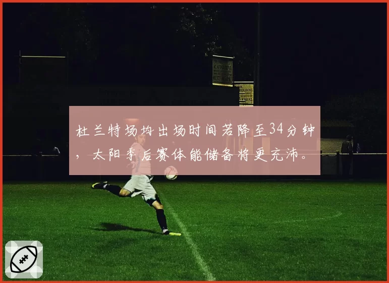 杜兰特场均出场时间若降至34分钟，太阳季后赛体能储备将更充沛。