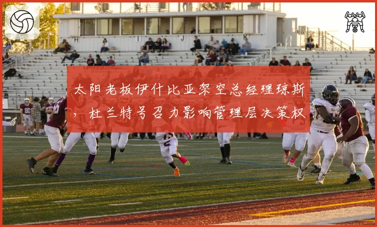 太阳老板伊什比亚架空总经理琼斯，杜兰特号召力影响管理层决策权