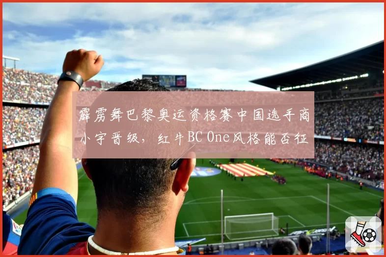 霹雳舞巴黎奥运资格赛中国选手商小宇晋级，红牛BC One风格能否征服裁判？