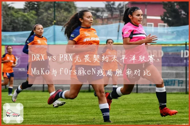DRX vs PRX无畏契约太平洋联赛，MaKo与f0rsakeN残局胜率对比