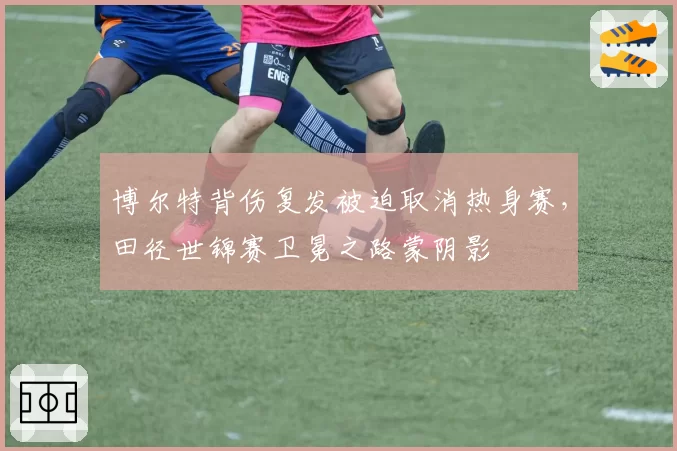 博尔特背伤复发被迫取消热身赛，田径世锦赛卫冕之路蒙阴影