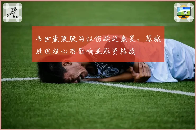 韦世豪腹股沟拉伤延迟康复，蓉城进攻核心恐影响亚冠资格战