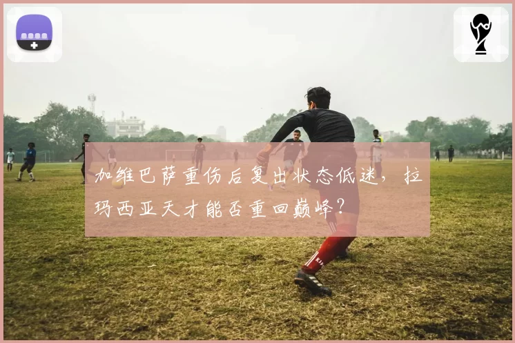 加维巴萨重伤后复出状态低迷，拉玛西亚天才能否重回巅峰？