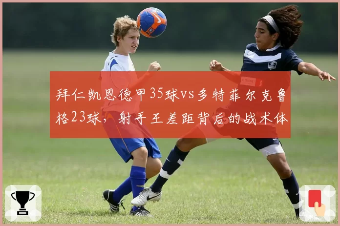 拜仁凯恩德甲35球vs多特菲尔克鲁格23球，射手王差距背后的战术体系