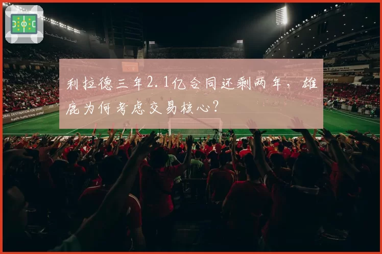 利拉德三年2.1亿合同还剩两年，雄鹿为何考虑交易核心？