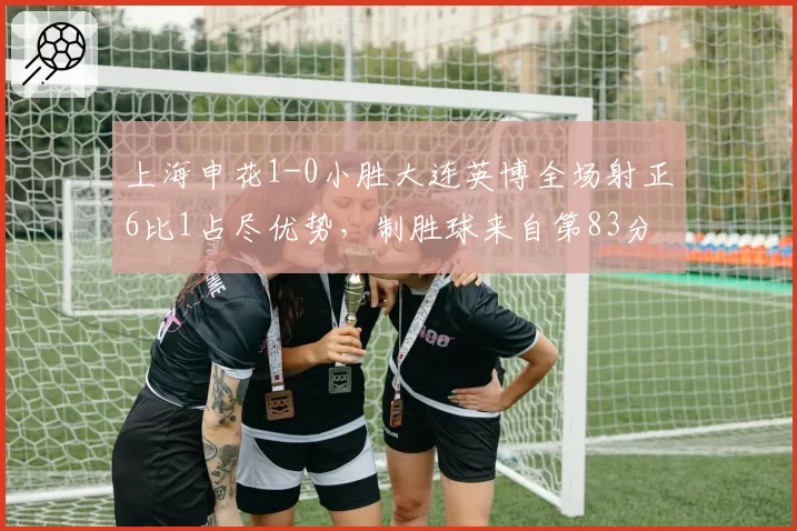 上海申花1-0小胜大连英博全场射正6比1占尽优势，制胜球来自第83分钟边路传中头槌，大连门将唐创扑救8次成最佳无奈成空砍__br_
