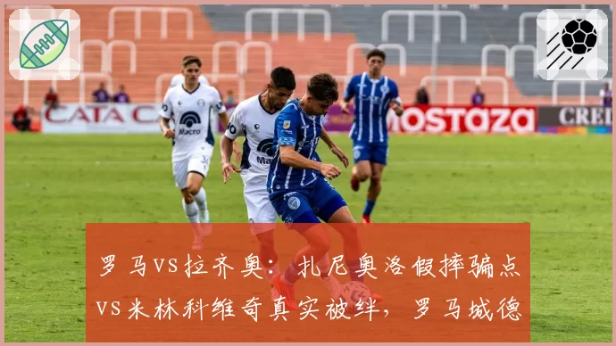 罗马vs拉齐奥：扎尼奥洛假摔骗点vs米林科维奇真实被绊，罗马城德比判罚争议升级