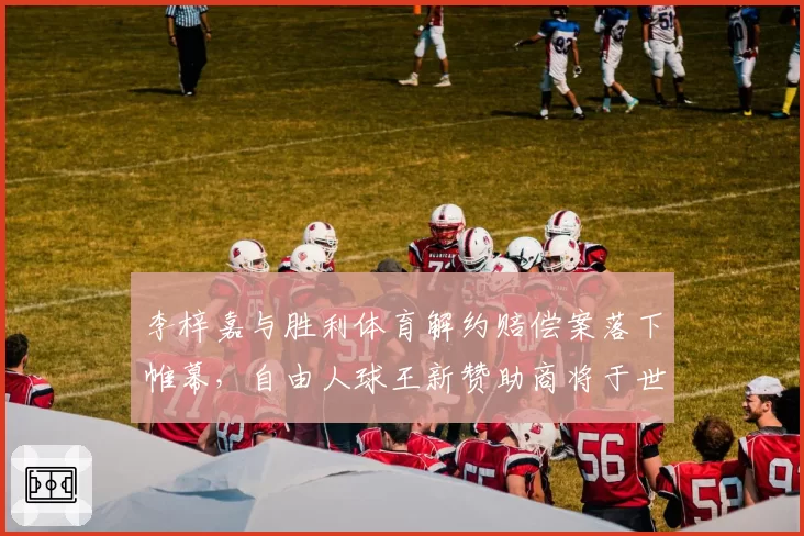 李梓嘉与胜利体育解约赔偿案落下帷幕，自由人球王新赞助商将于世锦赛官宣