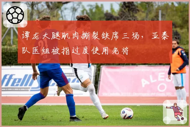 谭龙大腿肌肉撕裂缺席三场，亚泰队医组被指过度使用老将