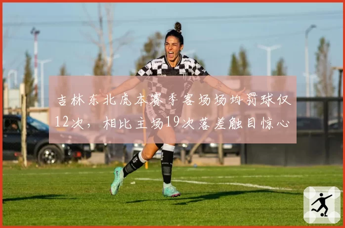 吉林东北虎本赛季客场场均罚球仅12次,相比主场19次落差触目惊心