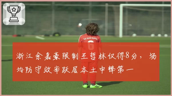 浙江余嘉豪限制王哲林仅得8分，场均防守效率跃居本土中锋第一