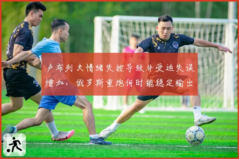 卢布列夫情绪失控导致非受迫失误增加，俄罗斯重炮何时能稳定输出？