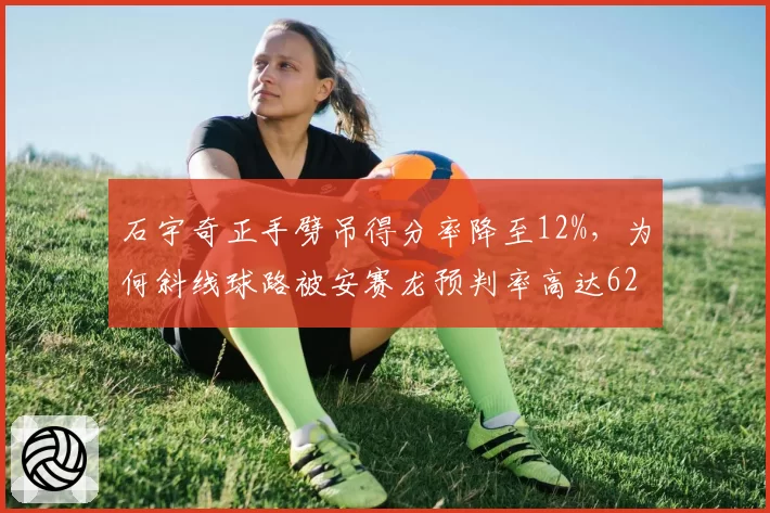 石宇奇正手劈吊得分率降至12%，为何斜线球路被安赛龙预判率高达62%？