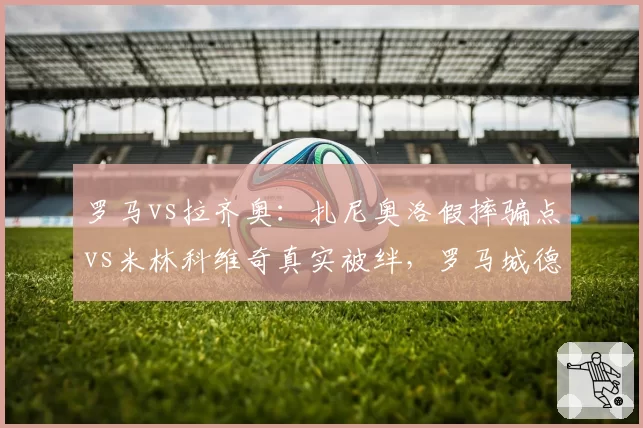 罗马vs拉齐奥：扎尼奥洛假摔骗点vs米林科维奇真实被绊，罗马城德比判罚争议升级