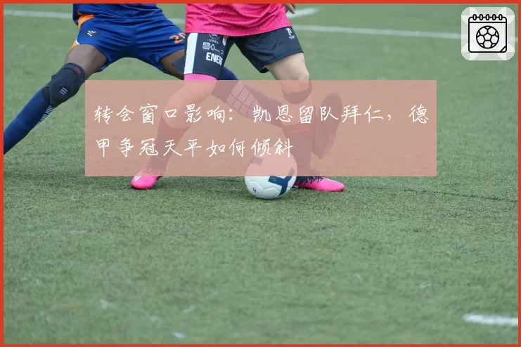 转会窗口影响：凯恩留队拜仁，德甲争冠天平如何倾斜