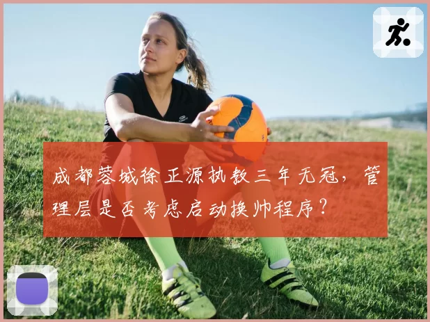 成都蓉城徐正源执教三年无冠，管理层是否考虑启动换帅程序？