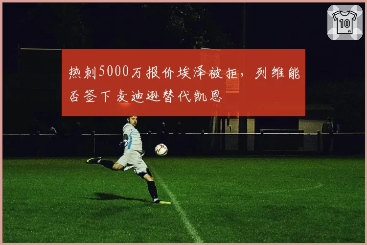 热刺5000万报价埃泽被拒，列维能否签下麦迪逊替代凯恩