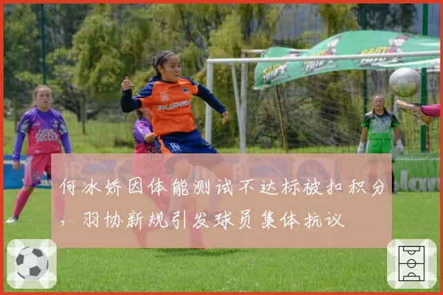 何冰娇因体能测试不达标被扣积分，羽协新规引发球员集体抗议