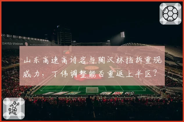 山东高速高诗岩与陶汉林挡拆重现威力,丁伟调整能否重返上半区?
