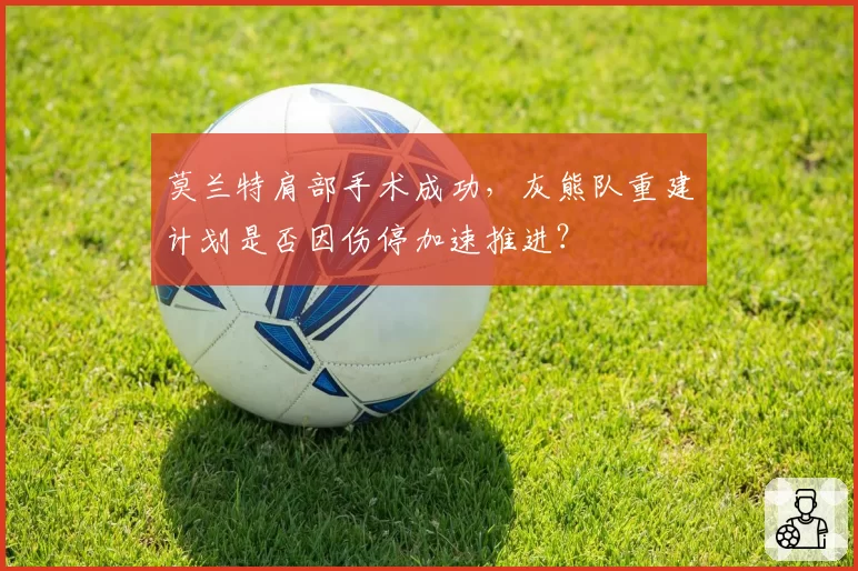 莫兰特肩部手术成功，灰熊队重建计划是否因伤停加速推进？