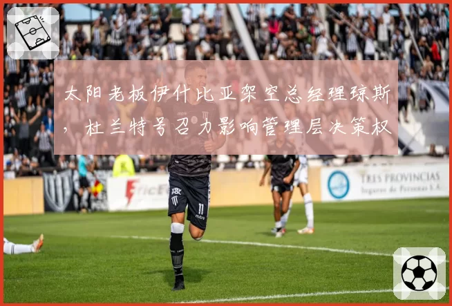 太阳老板伊什比亚架空总经理琼斯，杜兰特号召力影响管理层决策权
