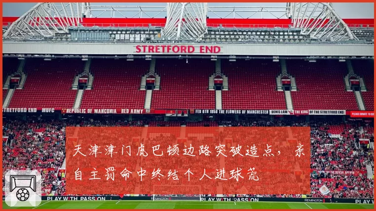 天津津门虎巴顿边路突破造点，亲自主罚命中终结个人进球荒