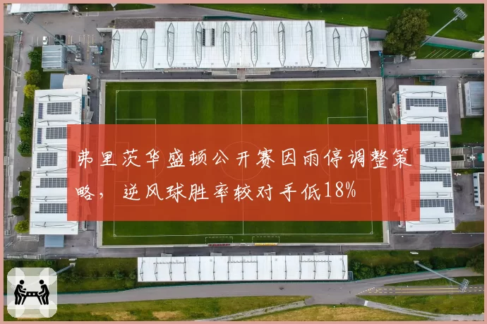 弗里茨华盛顿公开赛因雨停调整策略，逆风球胜率较对手低18%